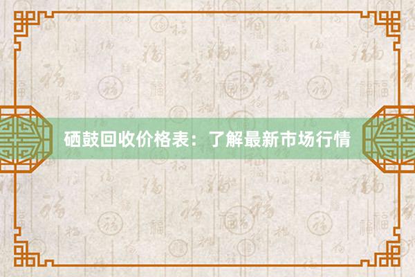 硒鼓回收价格表：了解最新市场行情